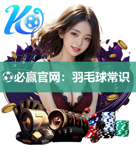 ⚽必赢官网：羽毛球常识