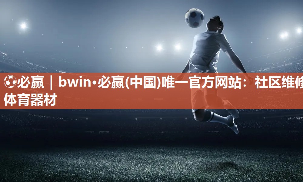 ⚽必赢｜bwin·必赢(中国)唯一官方网站：社区维修体育器材