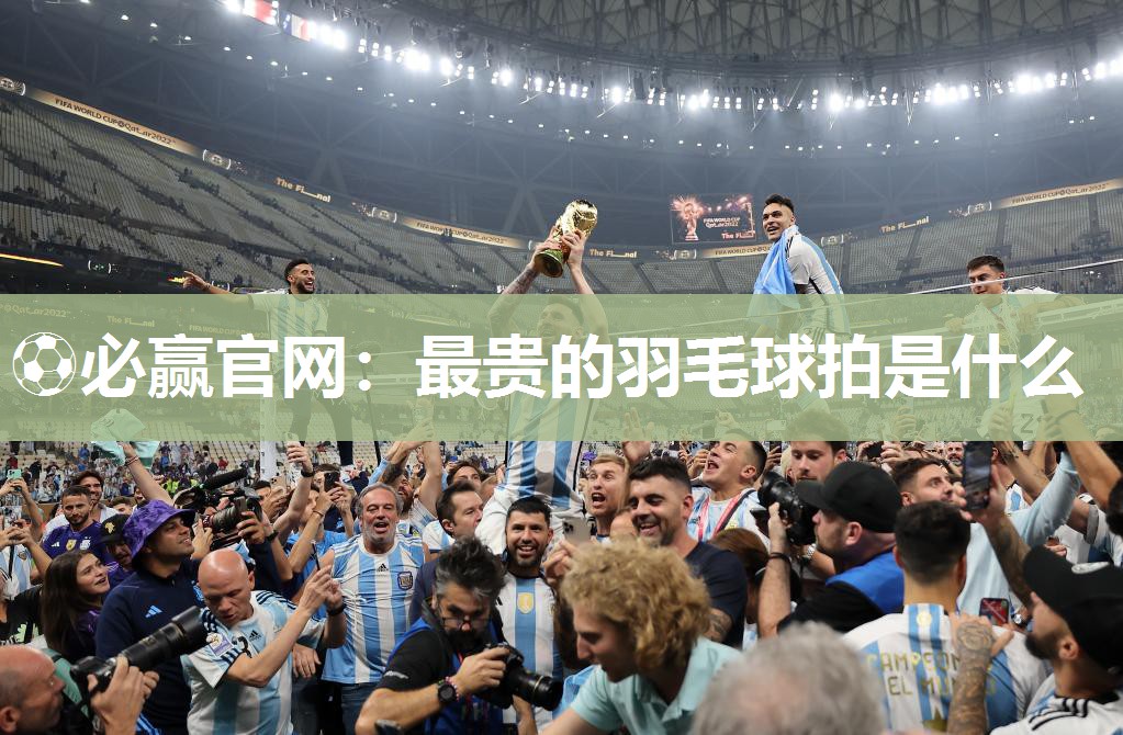 ⚽必赢官网：最贵的羽毛球拍是什么