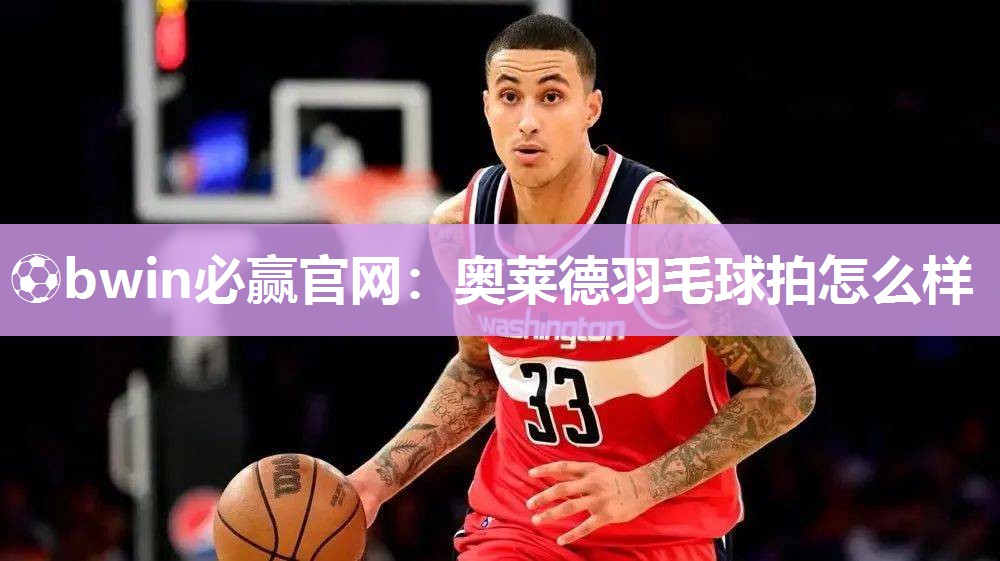⚽bwin必赢官网：奥莱德羽毛球拍怎么样