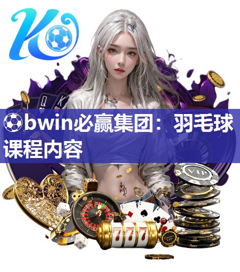 ⚽bwin必赢集团：羽毛球课程内容