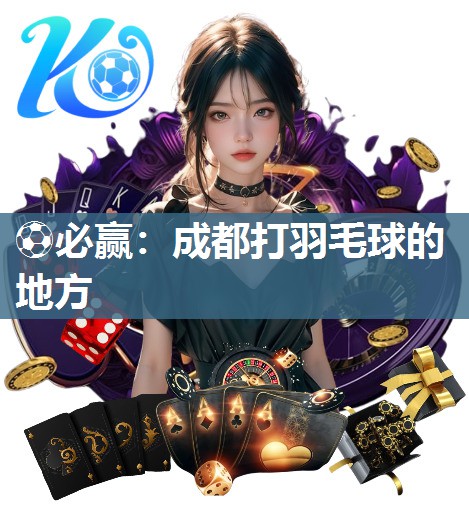 ⚽必赢：成都打羽毛球的地方
