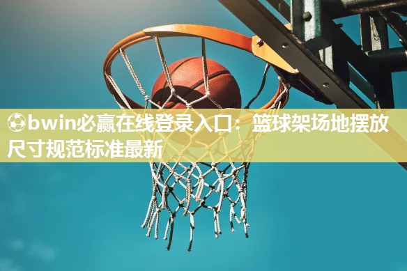 ⚽bwin必赢在线登录入口：篮球架场地摆放尺寸规范标准最新