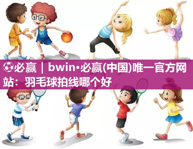 ⚽必赢｜bwin·必赢(中国)唯一官方网站：羽毛球拍线哪个好