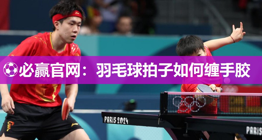 ⚽必赢官网：羽毛球拍子如何缠手胶