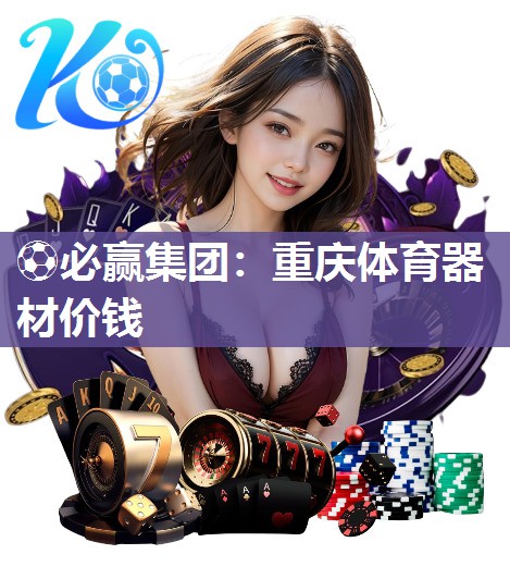 ⚽必赢集团：重庆体育器材价钱