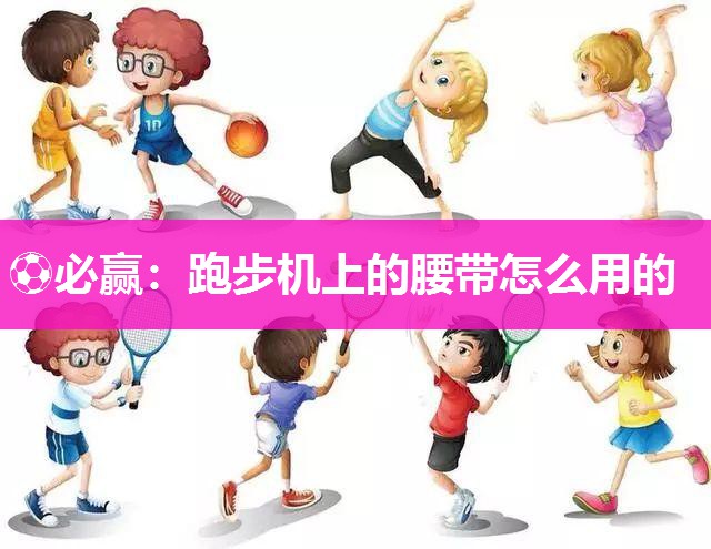 ⚽必赢：跑步机上的腰带怎么用的