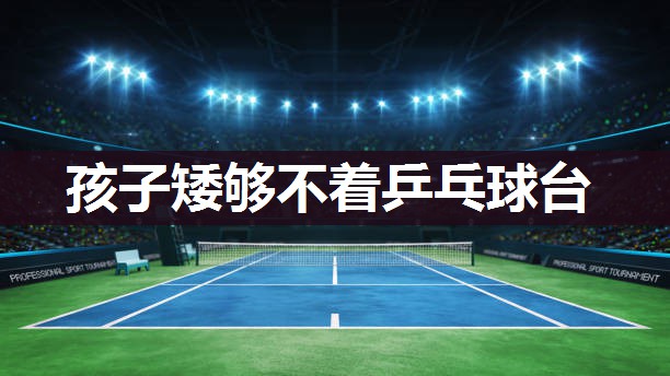 孩子矮够不着乒乓球台