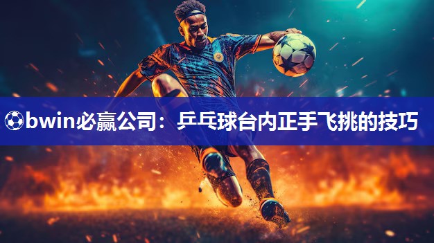 乒乓球台内正手飞挑的技巧