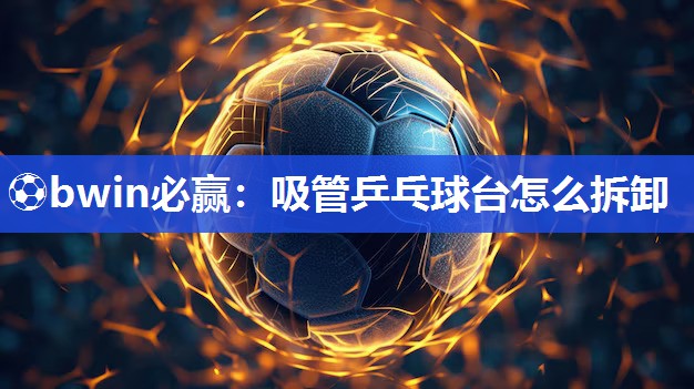 吸管乒乓球台怎么拆卸