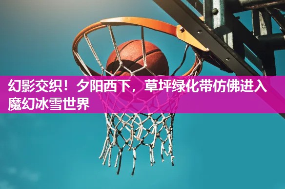 幻影交织！夕阳西下，草坪绿化带仿佛进入魔幻冰雪世界