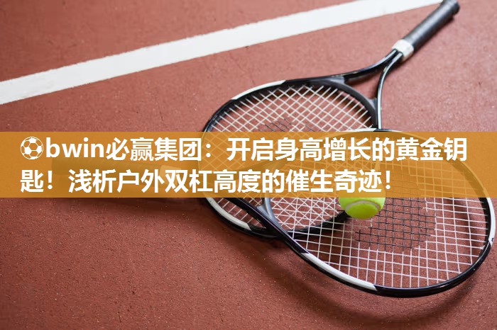 开启身高增长的黄金钥匙！浅析户外双杠高度的催生奇迹！