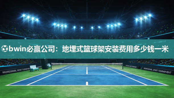 地埋式篮球架安装费用多少钱一米