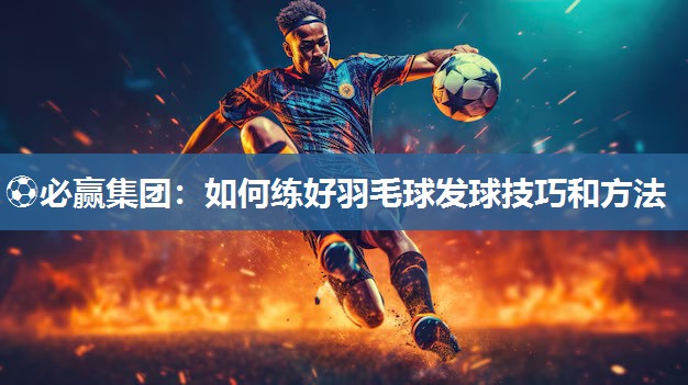 如何练好羽毛球发球技巧和方法