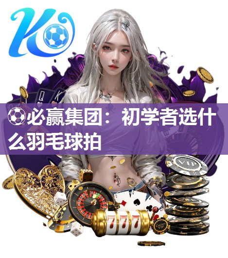 初学者选什么羽毛球拍