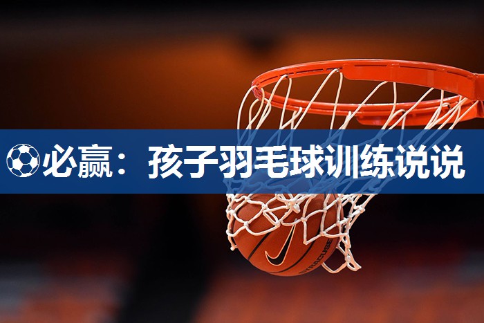 孩子羽毛球训练说说