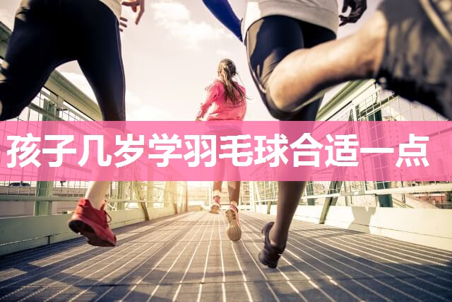 孩子几岁学羽毛球合适一点