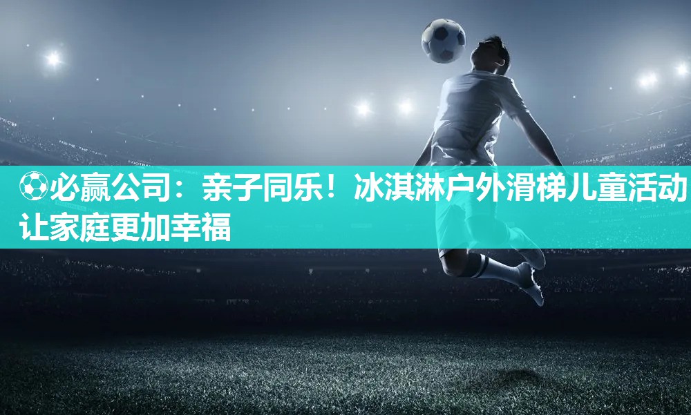 亲子同乐！冰淇淋户外滑梯儿童活动让家庭更加幸福
