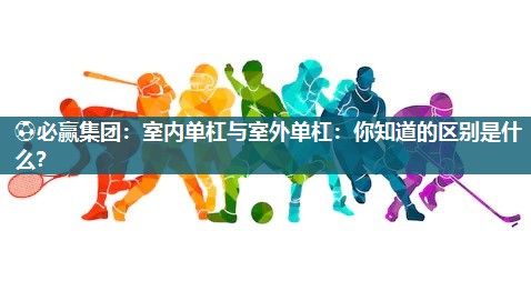 室内单杠与室外单杠：你知道的区别是什么？