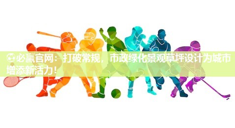 打破常规，市政绿化景观草坪设计为城市增添新活力！