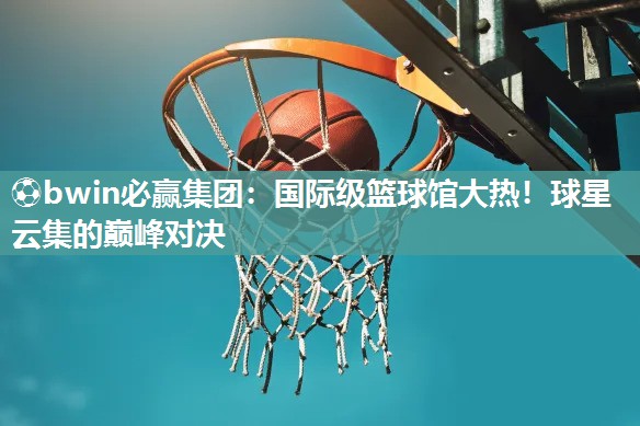 国际级篮球馆大热！球星云集的巅峰对决