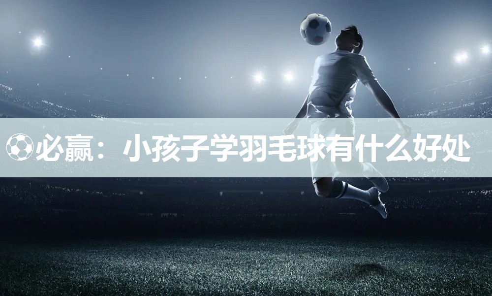 小孩子学羽毛球有什么好处