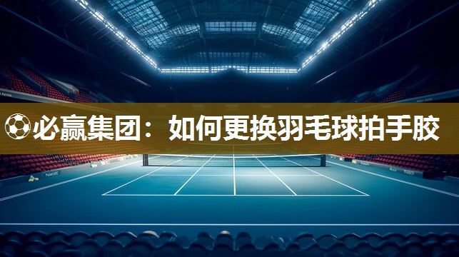 如何更换羽毛球拍手胶
