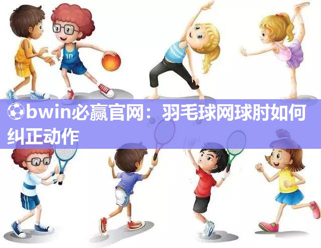 羽毛球网球肘如何纠正动作